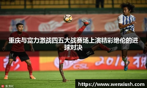 重庆与富力激战四五大战赛场上演精彩绝伦的进球对决